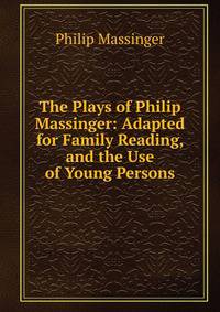 The Plays of Philip Massinger: Adapted for Family Reading, and the Use of Young Persons