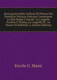 Descrizione Delle Gallerie Di Pittura Nel Pontificio Palazzo Vaticano Contenente Le Sale Regia E Ducale: Le Cappelle Paolina E Sistina, La Cappella Di . Le Stanze Di Raffaello, L (Italian Edition)