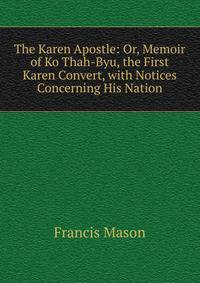 The Karen Apostle: Or, Memoir of Ko Thah-Byu, the First Karen Convert, with Notices Concerning His Nation