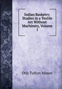 Indian Basketry: Studies in a Textile Art Without Machinery, Volume 1