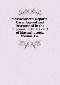Massachusetts Reports: Cases Argued and Determined in the Supreme Judicial Court of Massachusetts, Volume 176