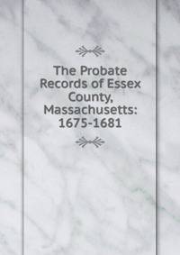 The Probate Records of Essex County, Massachusetts: 1675-1681