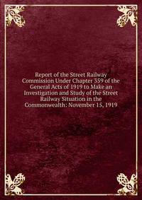 Report of the Street Railway Commission Under Chapter 359 of the General Acts of 1919 to Make an Investigation and Study of the Street Railway Situation in the Commonwealth: November 15, 1919