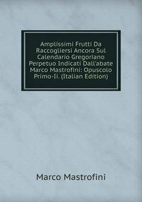 Amplissimi Frutti Da Raccogliersi Ancora Sul Calendario Gregoriano Perpetuo Indicati Dall'abate Marco Mastrofini: Opuscolo Primo-Ii. (Italian Edition)