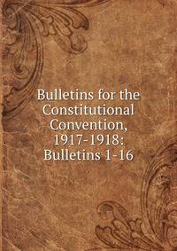 Bulletins for the Constitutional Convention, 1917-1918: Bulletins 1-16