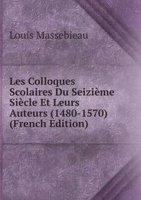 Les Colloques Scolaires Du Seizieme Siecle Et Leurs Auteurs (1480-1570) (French Edition)
