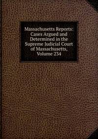 Massachusetts Reports: Cases Argued and Determined in the Supreme Judicial Court of Massachusetts, Volume 234