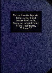 Massachusetts Reports: Cases Argued and Determined in the Supreme Judicial Court of Massachusetts, Volume 52
