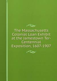 The Massachusetts Colonial Loan Exhibit at the Jamestown Ter-Centennial Exposition, 1607-1907