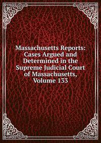Massachusetts Reports: Cases Argued and Determined in the Supreme Judicial Court of Massachusetts, Volume 133