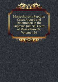 Massachusetts Reports: Cases Argued and Determined in the Supreme Judicial Court of Massachusetts, Volume 156