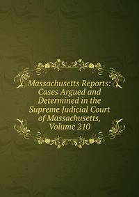 Massachusetts Reports: Cases Argued and Determined in the Supreme Judicial Court of Massachusetts, Volume 210