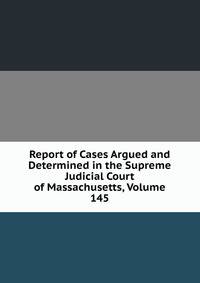 Report of Cases Argued and Determined in the Supreme Judicial Court of Massachusetts, Volume 145
