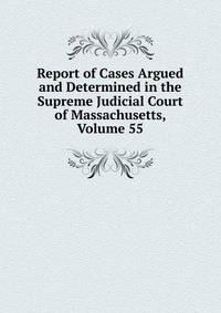 Report of Cases Argued and Determined in the Supreme Judicial Court of Massachusetts, Volume 55
