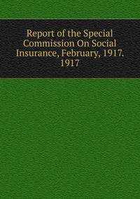 Report of the Special Commission On Social Insurance, February, 1917. 1917