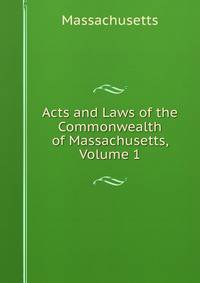 Acts and Laws of the Commonwealth of Massachusetts, Volume 1