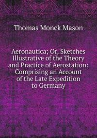 Aeronautica; Or, Sketches Illustrative of the Theory and Practice of Aerostation: Comprising an Account of the Late Expedition to Germany