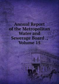 Annual Report of the Metropolitan Water and Sewerage Board ., Volume 15