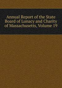Annual Report of the State Board of Lunacy and Charity of Massachusetts, Volume 19