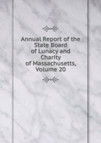 Annual Report of the State Board of Lunacy and Charity of Massachusetts, Volume 20