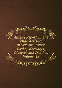 Annual Report On the Vital Statistics of Massachusetts: Births, Marriages, Divorces and Deaths., Volume 18
