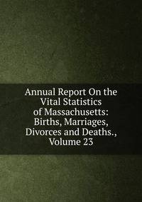 Annual Report On the Vital Statistics of Massachusetts: Births, Marriages, Divorces and Deaths., Volume 23