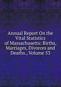 Annual Report On the Vital Statistics of Massachusetts: Births, Marriages, Divorces and Deaths., Volume 53