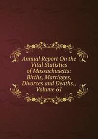 Annual Report On the Vital Statistics of Massachusetts: Births, Marriages, Divorces and Deaths., Volume 61
