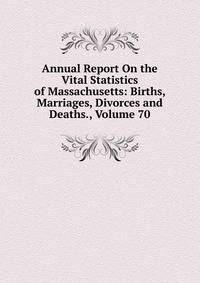 Annual Report On the Vital Statistics of Massachusetts: Births, Marriages, Divorces and Deaths., Volume 70