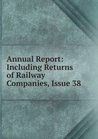 Annual Report: Including Returns of Railway Companies, Issue 38