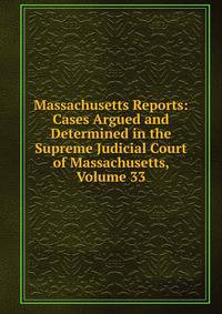 Massachusetts Reports: Cases Argued and Determined in the Supreme Judicial Court of Massachusetts, Volume 33