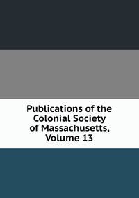 Publications of the Colonial Society of Massachusetts, Volume 13