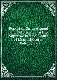 Report of Cases Argued and Determined in the Supreme Judicial Court of Massachusetts, Volume 69