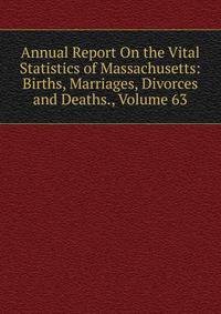 Annual Report On the Vital Statistics of Massachusetts: Births, Marriages, Divorces and Deaths., Volume 63