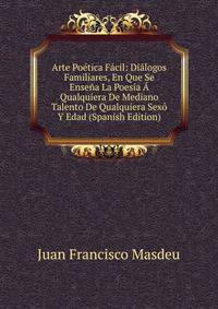 Arte Poetica Facil: Dialogos Familiares, En Que Se Ensena La Poesia A Qualquiera De Mediano Talento De Qualquiera Sexo Y Edad (Spanish Edition)