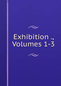 Exhibition ., Volumes 1-3