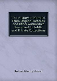 The History of Norfolk: From Original Records and Other Authorities Preserved in Public and Private Collections
