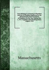 Laws Relating to Licensing of Plumbers and List of Plumbers Registered by the Massachusetts State Examiners of Plumbers, for the Year Ending May 1, 1917, Together with Plumbing Rules: August, 1916