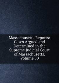 Massachusetts Reports: Cases Argued and Determined in the Supreme Judicial Court of Massachusetts, Volume 50