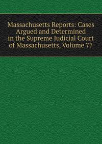 Massachusetts Reports: Cases Argued and Determined in the Supreme Judicial Court of Massachusetts, Volume 77