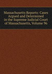 Massachusetts Reports: Cases Argued and Determined in the Supreme Judicial Court of Massachusetts, Volume 96