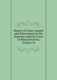 Report of Cases Argued and Determined in the Supreme Judicial Court of Massachusetts, Volume 16
