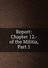 Report: Chapter 12.- of the Militia, Part 1
