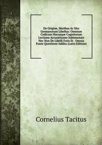 De Origine, Moribus Ac Situ Germanorum Libellus: Omnium Codicum Hucusque Cognitorum Lectione Accuratissme Subinnotata Nec Non De Libelli Fatis Et . Omnia Fonte Questione Addita (Latin Edition)