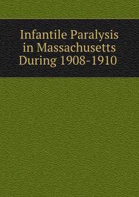Infantile Paralysis in Massachusetts During 1908-1910 .