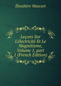 Le?ons Sur L'?lectricit? Et Le Magn?tisme, Volume 1, part 1 (French Edition)