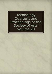 Technology Quarterly and Proceedings of the Society of Arts, Volume 20