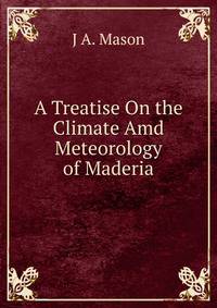 A Treatise On the Climate Amd Meteorology of Maderia