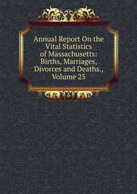 Annual Report On the Vital Statistics of Massachusetts: Births, Marriages, Divorces and Deaths., Volume 25