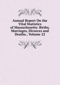 Annual Report On the Vital Statistics of Massachusetts: Births, Marriages, Divorces and Deaths., Volume 22